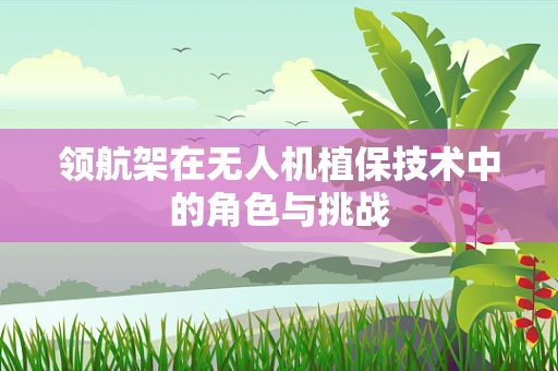 领航架在无人机植保技术中的角色与挑战