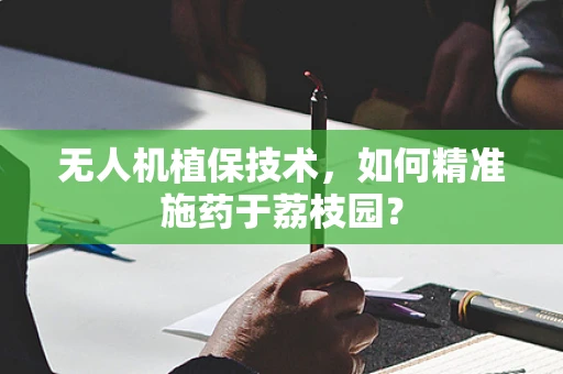 无人机植保技术，如何精准施药于荔枝园？