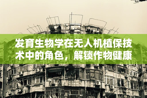 发育生物学在无人机植保技术中的角色，解锁作物健康的新钥匙？