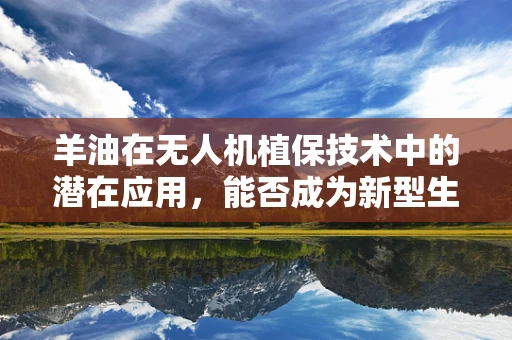 羊油在无人机植保技术中的潜在应用，能否成为新型生物农药的载体？