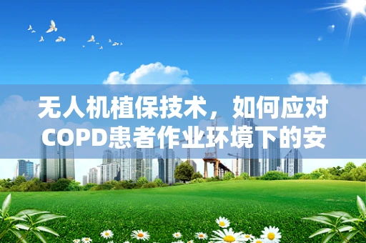 无人机植保技术，如何应对COPD患者作业环境下的安全挑战？