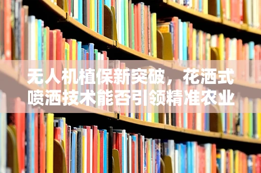无人机植保新突破，花洒式喷洒技术能否引领精准农业新风潮？