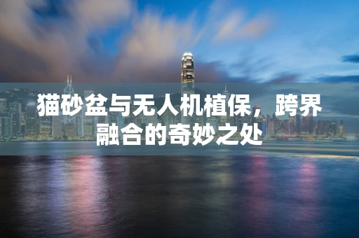 猫砂盆与无人机植保，跨界融合的奇妙之处