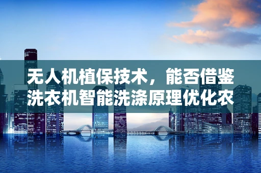 无人机植保技术，能否借鉴洗衣机智能洗涤原理优化农药喷洒？