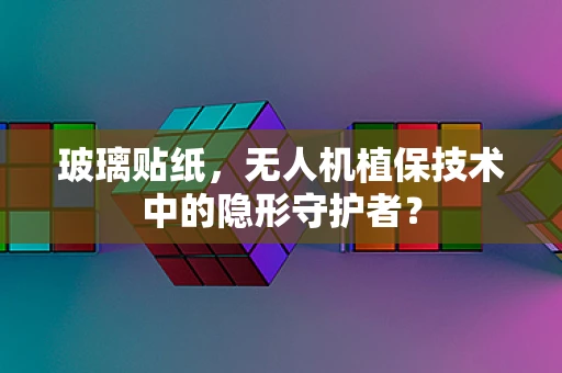 玻璃贴纸，无人机植保技术中的隐形守护者？