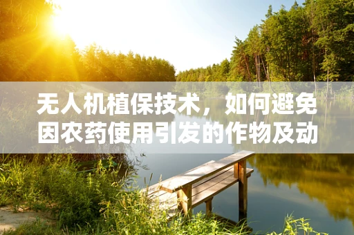 无人机植保技术，如何避免因农药使用引发的作物及动物健康问题？