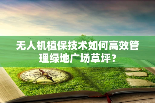 无人机植保技术如何高效管理绿地广场草坪？
