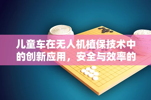 儿童车在无人机植保技术中的创新应用，安全与效率的双重挑战