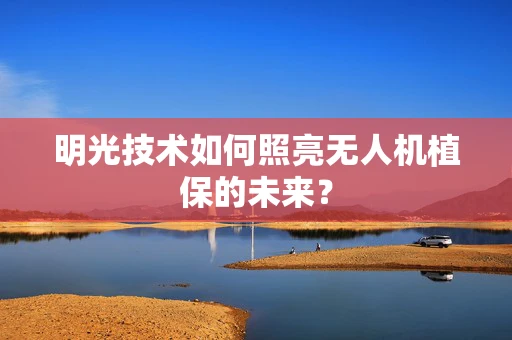 明光技术如何照亮无人机植保的未来？