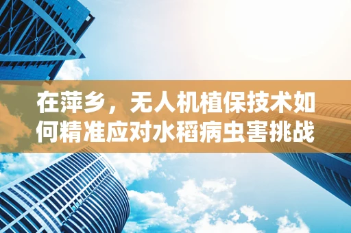 在萍乡，无人机植保技术如何精准应对水稻病虫害挑战？