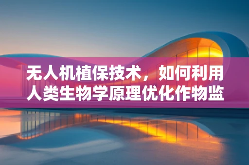 无人机植保技术，如何利用人类生物学原理优化作物监测与喷洒？