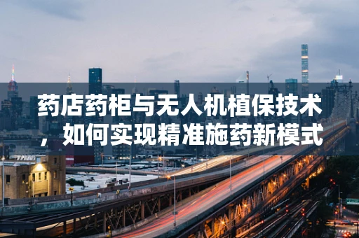 药店药柜与无人机植保技术，如何实现精准施药新模式？