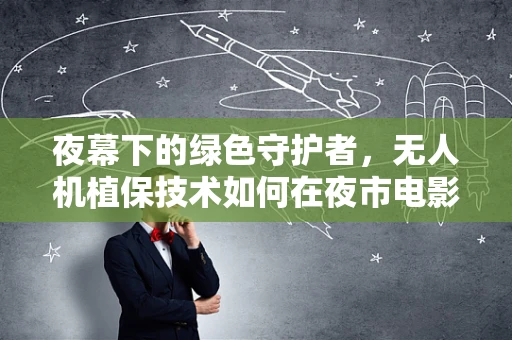 夜幕下的绿色守护者，无人机植保技术如何在夜市电影节中展现其独特魅力？