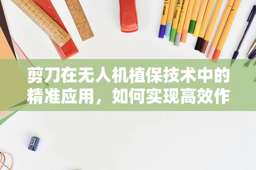 剪刀在无人机植保技术中的精准应用，如何实现高效作物修剪？