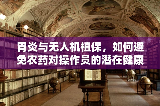 胃炎与无人机植保，如何避免农药对操作员的潜在健康风险？