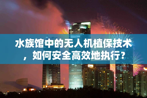 水族馆中的无人机植保技术，如何安全高效地执行？