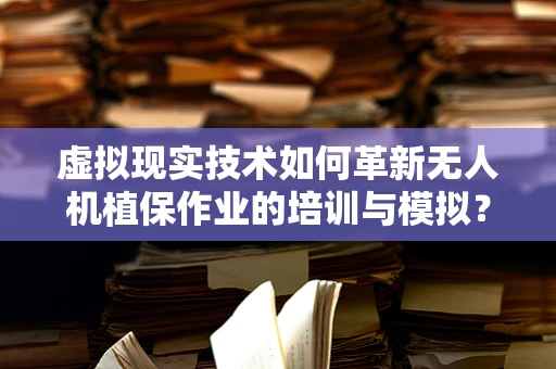 虚拟现实技术如何革新无人机植保作业的培训与模拟？