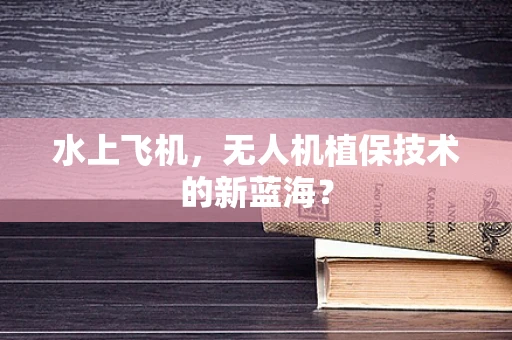 水上飞机，无人机植保技术的新蓝海？