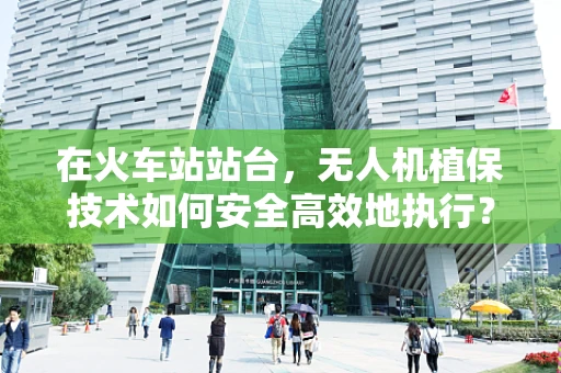 在火车站站台，无人机植保技术如何安全高效地执行？