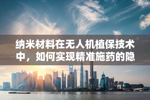 纳米材料在无人机植保技术中，如何实现精准施药的隐形之手？