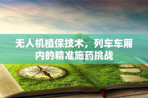无人机植保技术，列车车厢内的精准施药挑战