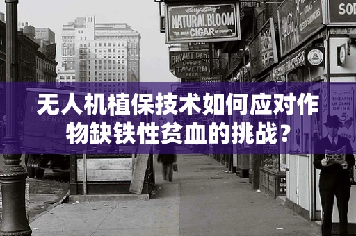 无人机植保技术如何应对作物缺铁性贫血的挑战？