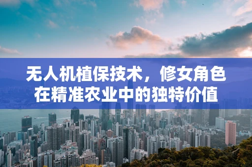 无人机植保技术，修女角色在精准农业中的独特价值