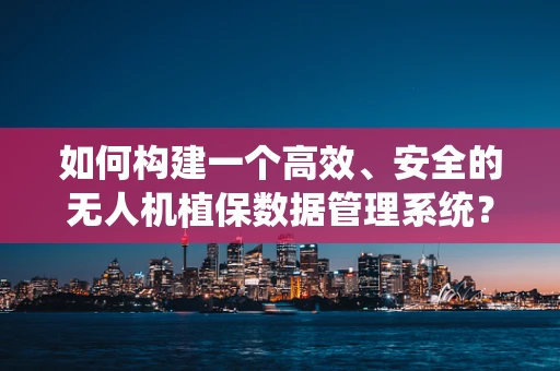 如何构建一个高效、安全的无人机植保数据管理系统？