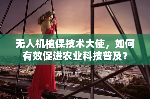 无人机植保技术大使，如何有效促进农业科技普及？