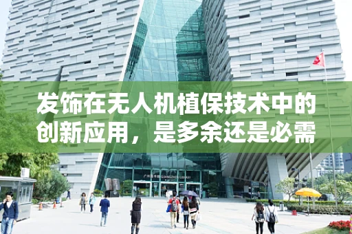 发饰在无人机植保技术中的创新应用，是多余还是必需？