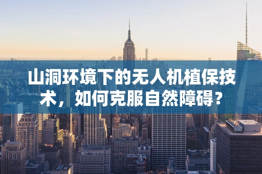 山洞环境下的无人机植保技术，如何克服自然障碍？