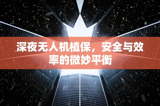 深夜无人机植保，安全与效率的微妙平衡