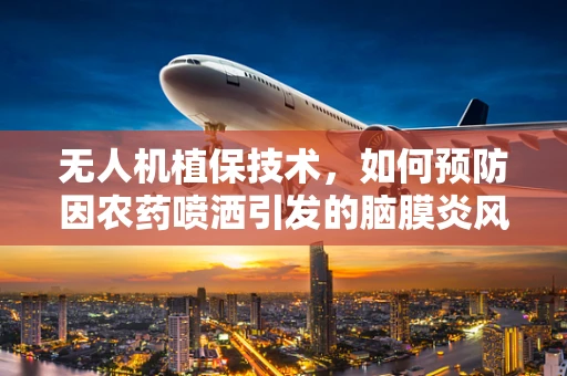 无人机植保技术，如何预防因农药喷洒引发的脑膜炎风险？