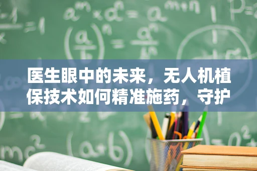 医生眼中的未来，无人机植保技术如何精准施药，守护农田健康？