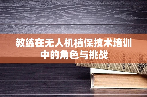 教练在无人机植保技术培训中的角色与挑战