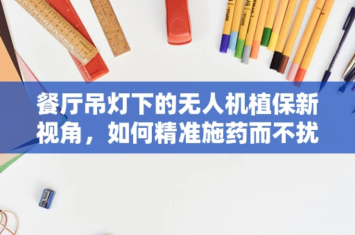 餐厅吊灯下的无人机植保新视角，如何精准施药而不扰客？