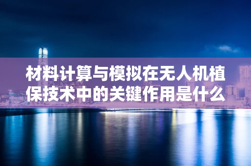 材料计算与模拟在无人机植保技术中的关键作用是什么？
