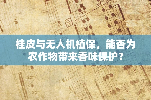 桂皮与无人机植保，能否为农作物带来香味保护？