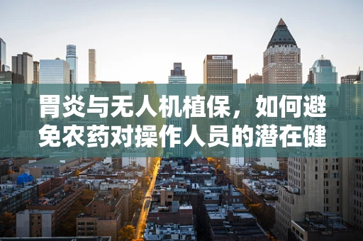 胃炎与无人机植保，如何避免农药对操作人员的潜在健康风险？