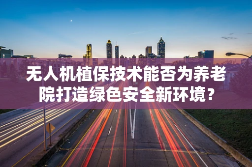 无人机植保技术能否为养老院打造绿色安全新环境？