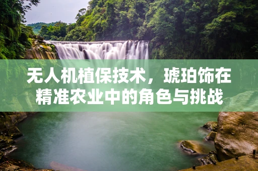 无人机植保技术，琥珀饰在精准农业中的角色与挑战