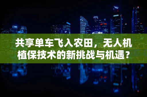 共享单车飞入农田，无人机植保技术的新挑战与机遇？
