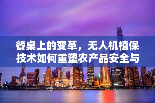 餐桌上的变革，无人机植保技术如何重塑农产品安全与效率？