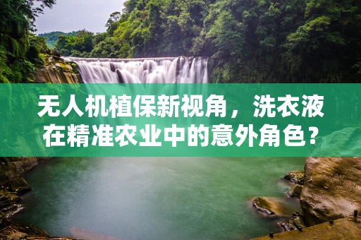 无人机植保新视角，洗衣液在精准农业中的意外角色？