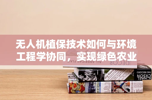 无人机植保技术如何与环境工程学协同，实现绿色农业的未来？