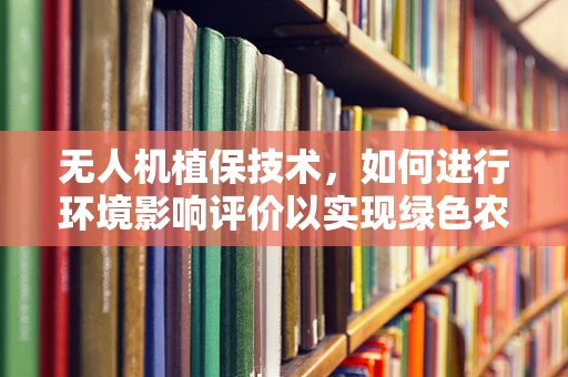 无人机植保技术，如何进行环境影响评价以实现绿色农业？