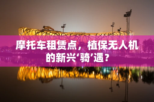 摩托车租赁点，植保无人机的新兴‘骑’遇？