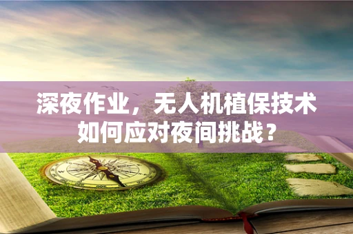 深夜作业，无人机植保技术如何应对夜间挑战？