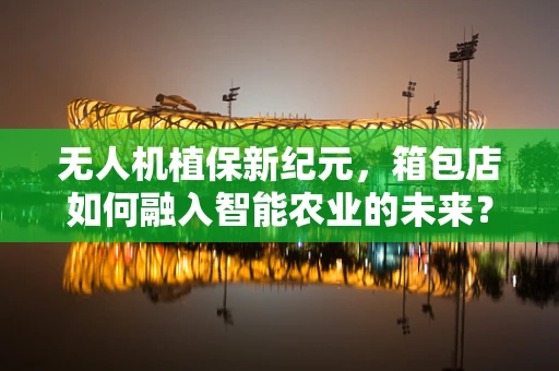 无人机植保新纪元，箱包店如何融入智能农业的未来？
