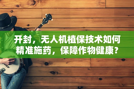 开封，无人机植保技术如何精准施药，保障作物健康？